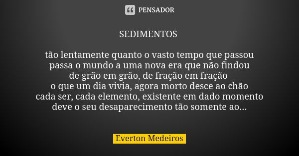 SEDIMENTOS tão lentamente quanto o vasto tempo que passou passa o mundo a uma nova era que não findou de grão em grão, de fração em fração o que um dia vivia, a... Frase de Everton Medeiros.