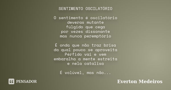 SENTIMENTO OSCILATÓRIO O sentimento é oscilatório deveras mutante fúlgido que cega por vezes dissonante mas nunca peremptório É onda que não traz brisa da qual ... Frase de Everton Medeiros.