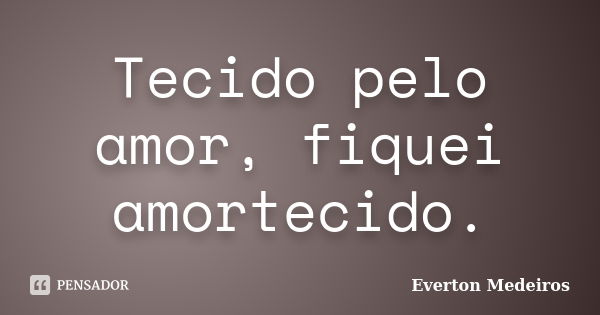 Tecido pelo amor, fiquei amortecido.... Frase de Everton Medeiros.