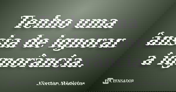 Tenho uma ânsia de ignorar a ignorância.... Frase de Everton Medeiros.