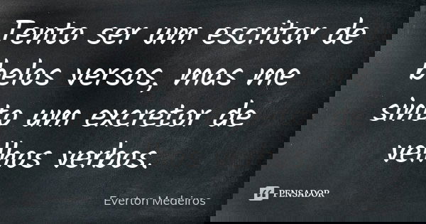 Tento ser um escritor de belos versos, mas me sinto um excretor de velhos verbos.... Frase de Everton Medeiros.