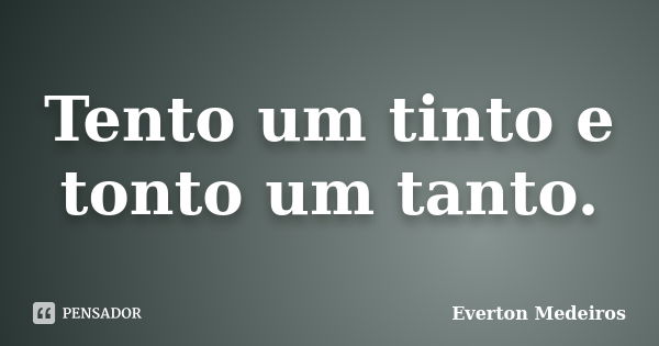 Tento um tinto e tonto um tanto.... Frase de Everton Medeiros.