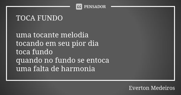 TOCA FUNDO uma tocante melodia tocando em seu pior dia toca fundo quando no fundo se entoca uma falta de harmonia... Frase de Everton Medeiros.