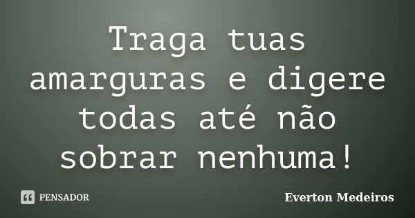 Traga tuas amarguras e digere todas até não sobrar nenhuma!... Frase de Everton Medeiros.