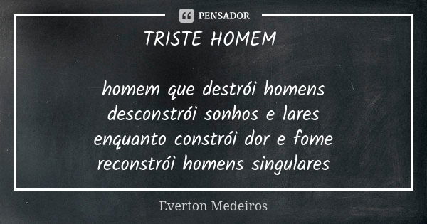 TRISTE HOMEM homem que destrói homens desconstrói sonhos e lares enquanto constrói dor e fome reconstrói homens singulares... Frase de Everton Medeiros.