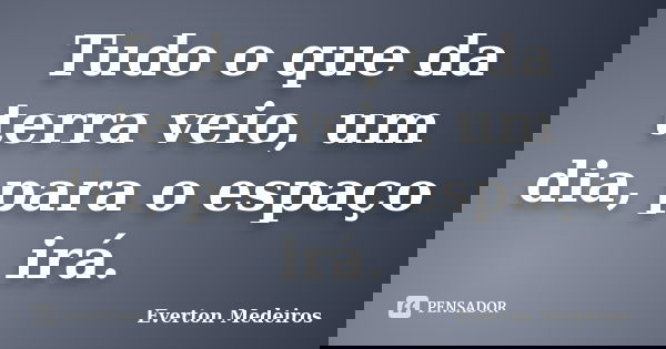 Tudo o que da terra veio, um dia, para o espaço irá.... Frase de Everton Medeiros.