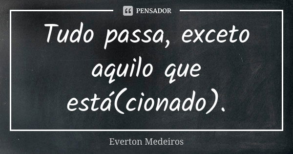 Tudo passa, exceto aquilo que está(cionado).... Frase de Everton Medeiros.