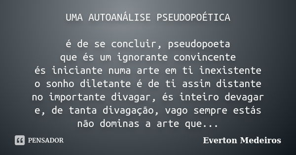 UMA AUTOANÁLISE PSEUDOPOÉTICA é de se concluir, pseudopoeta que és um ignorante convincente és iniciante numa arte em ti inexistente o sonho diletante é de ti a... Frase de Everton Medeiros.