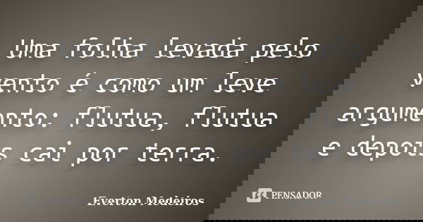 Uma folha levada pelo vento é como um leve argumento: flutua, flutua e depois cai por terra.... Frase de Everton Medeiros.
