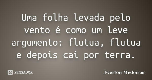 Uma folha levada pelo vento é como um leve argumento: flutua, flutua e depois cai por terra.... Frase de Everton Medeiros.