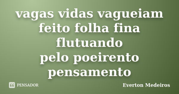 vagas vidas vagueiam feito folha fina flutuando pelo poeirento pensamento... Frase de Everton Medeiros.