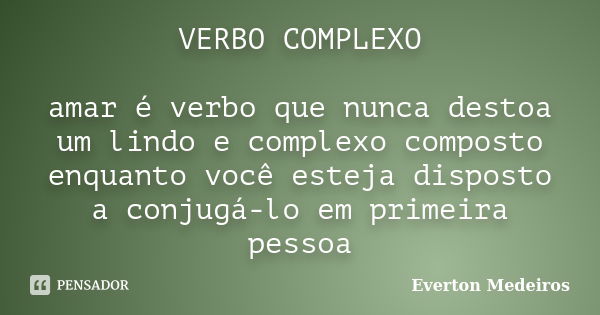 VERBO COMPLEXO amar é verbo que nunca destoa um lindo e complexo composto enquanto você esteja disposto a conjugá-lo em primeira pessoa... Frase de Everton Medeiros.