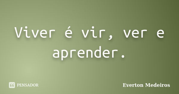 Viver é vir, ver e aprender.... Frase de Everton Medeiros.