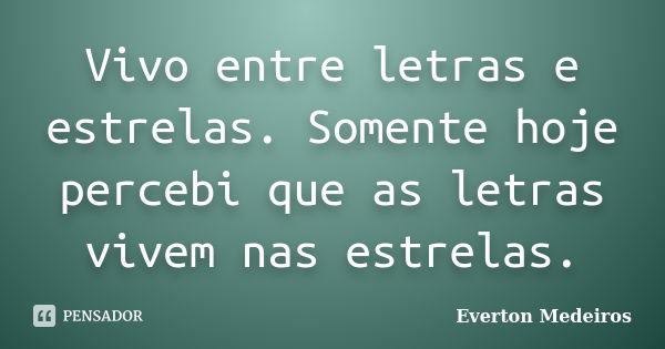 Vivo entre letras e estrelas. Somente hoje percebi que as letras vivem nas estrelas.... Frase de Everton Medeiros.