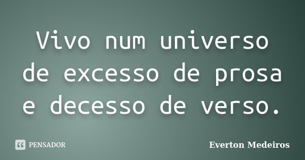 Vivo num universo de excesso de prosa e decesso de verso.... Frase de Everton Medeiros.