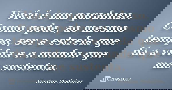 Você é um paradoxo. Como pode, ao mesmo tempo, ser a estrela que dá a vida e o mundo que me sustenta.... Frase de Everton Medeiros.