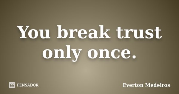 You break trust only once.... Frase de Everton Medeiros.