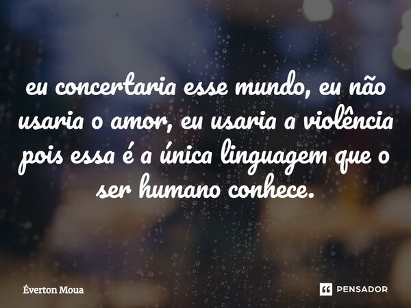 ⁠eu concertaria esse mundo, eu não usaria o amor, eu usaria a violência pois essa é a única linguagem que o ser humano conhece.... Frase de Éverton Moua.