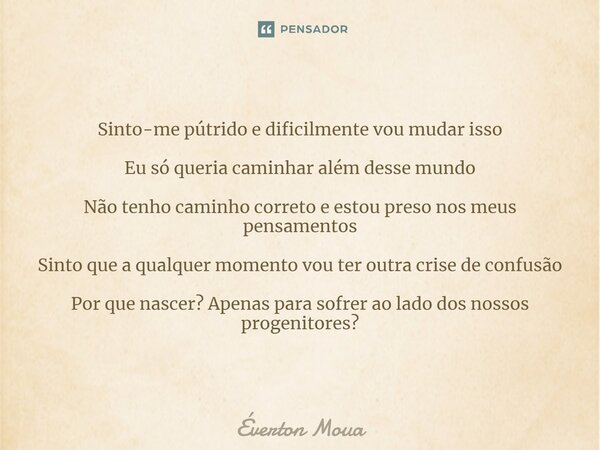 Sinto-me pútrido e dificilmente vou mudar isso Eu só queria caminhar além desse mundo Não tenho caminho correto e estou preso nos meus pensamentos Sinto que a q... Frase de Éverton Moua.