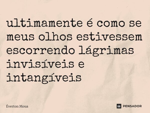 ultimamente é como se meus olhos estivessem escorrendo lágrimas invisíveis e intangíveis⁠... Frase de Éverton Moua.