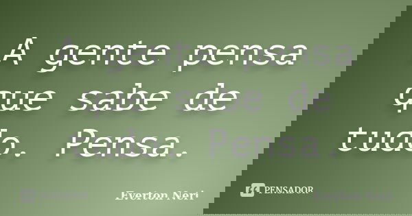 A gente pensa que sabe de tudo. Pensa.... Frase de Everton Neri.