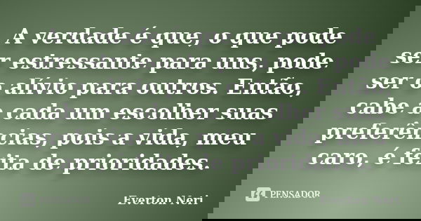 A verdade é que, o que pode ser estressante para uns, pode ser o alívio para outros. Então, cabe a cada um escolher suas preferências, pois a vida, meu caro, é ... Frase de Everton Neri.