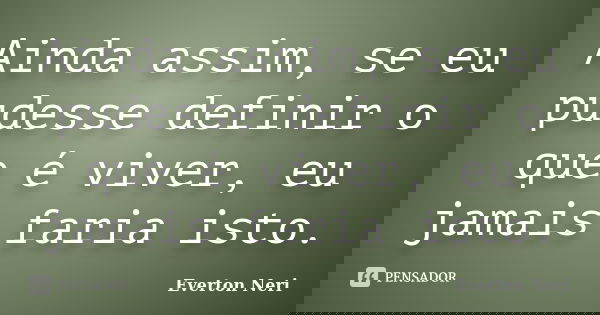 Ainda assim, se eu pudesse definir o que é viver, eu jamais faria isto.... Frase de Everton Neri.