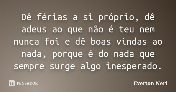 Dê férias a si próprio, dê adeus ao que não é teu nem nunca foi e dê boas vindas ao nada, porque é do nada que sempre surge algo inesperado.... Frase de Everton Neri.