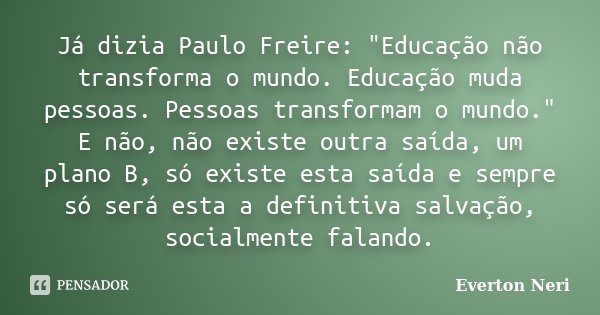 Já dizia Paulo Freire: "Educação não transforma o mundo. Educação muda pessoas. Pessoas transformam o mundo." E não, não existe outra saída, um plano ... Frase de Everton Neri.