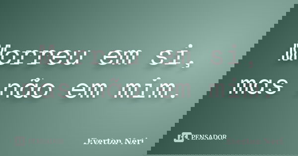 Morreu em si, mas não em mim.... Frase de Everton Neri.