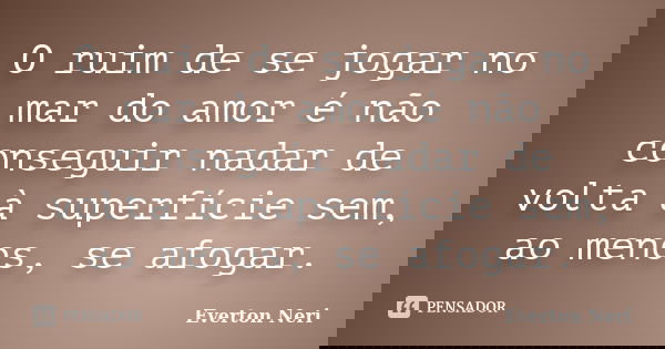 O ruim de se jogar no mar do amor é não conseguir nadar de volta à superfície sem, ao menos, se afogar.... Frase de Everton Neri.