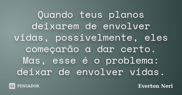 Quando teus planos deixarem de envolver vidas, possivelmente, eles começarão a dar certo. Mas, esse é o problema: deixar de envolver vidas.... Frase de Everton Neri.