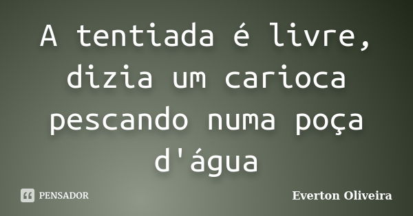 A tentiada é livre, dizia um carioca pescando numa poça d'água... Frase de Everton Oliveira.