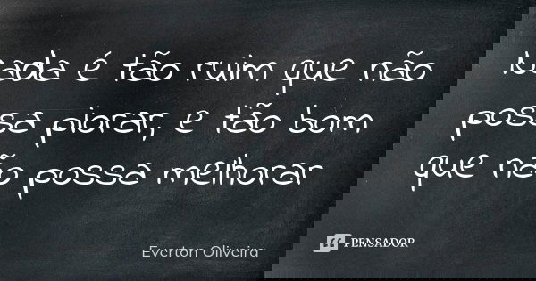 Nada é tão ruim que não possa piorar, e tão bom que não possa melhorar... Frase de Everton Oliveira.