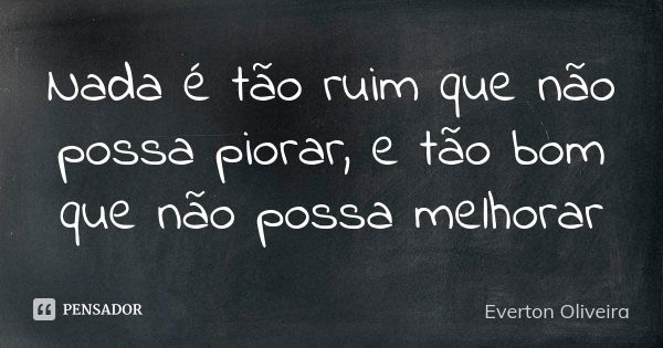 Nada é tão ruim que não possa piorar, e tão bom que não possa melhorar... Frase de Everton Oliveira.