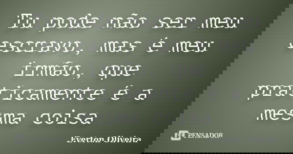 Tu pode não ser meu escravo, mas é meu irmão, que praticamente é a mesma coisa... Frase de Everton Oliveira.