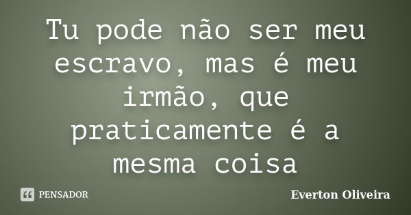 Tu pode não ser meu escravo, mas é meu irmão, que praticamente é a mesma coisa... Frase de Everton Oliveira.