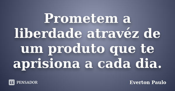 Prometem a liberdade atravéz de um produto que te aprisiona a cada dia.... Frase de Everton Paulo.