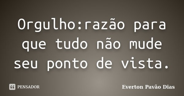 Orgulho:razão para que tudo não mude seu ponto de vista.... Frase de Everton Pavão Dias.