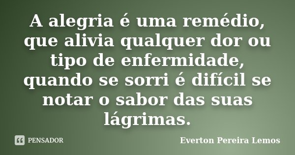 A alegria é uma remédio, que alivia qualquer dor ou tipo de enfermidade, quando se sorri é difícil se notar o sabor das suas lágrimas.... Frase de Everton Pereira Lemos.