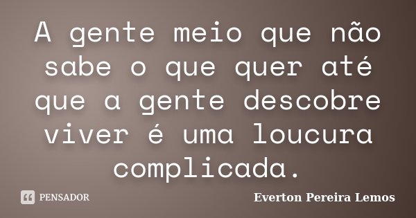 A gente meio que não sabe o que quer até que a gente descobre viver é uma loucura complicada.... Frase de Everton Pereira Lemos.