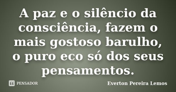 A paz e o silêncio da consciência, fazem o mais gostoso barulho, o puro eco só dos seus pensamentos.... Frase de Everton Pereira Lemos.