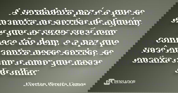 A verdadeira paz é a que se encontra no sorriso de alguém, e que as vezes você nem conhece tão bem, e a paz que você encontra nesse sorriso, se encaixa com o am... Frase de Everton Pereira Lemos.