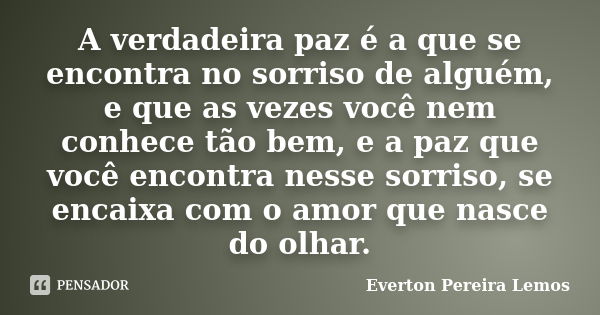 A verdadeira paz é a que se encontra no sorriso de alguém, e que as vezes você nem conhece tão bem, e a paz que você encontra nesse sorriso, se encaixa com o am... Frase de Everton Pereira Lemos.