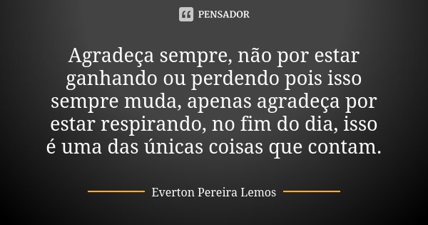 Agradeça sempre, não por estar ganhando ou perdendo pois isso sempre muda, apenas agradeça por estar respirando, no fim do dia, isso é uma das únicas coisas que... Frase de Everton Pereira Lemos.