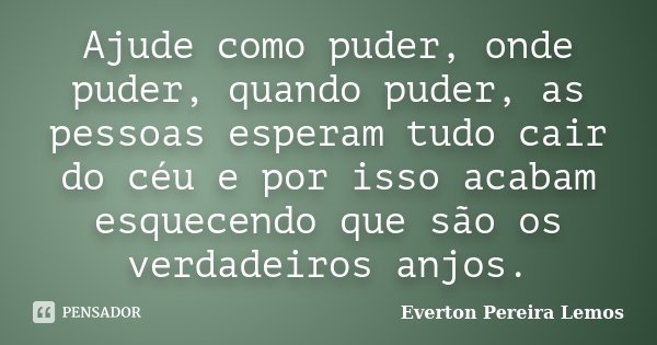 Ajude como puder, onde puder, quando puder, as pessoas esperam tudo cair do céu e por isso acabam esquecendo que são os verdadeiros anjos.... Frase de Everton Pereira Lemos.