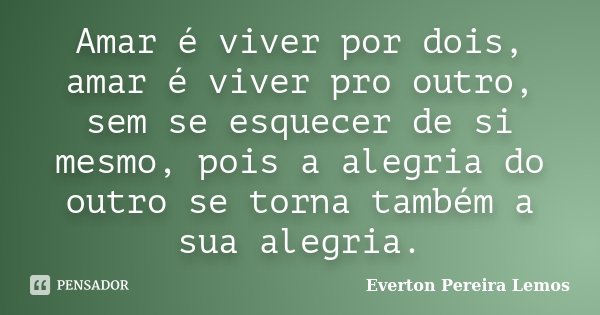 Amar é viver por dois, amar é viver pro outro, sem se esquecer de si mesmo, pois a alegria do outro se torna também a sua alegria.... Frase de Everton Pereira Lemos.