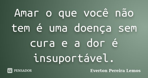 Amar o que você não tem é uma doença sem cura e a dor é insuportável.... Frase de Everton Pereira Lemos.