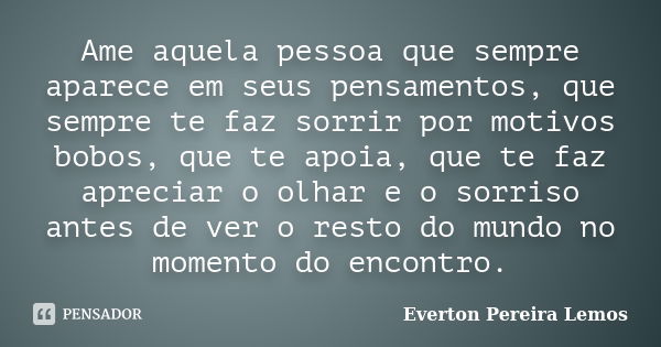 Ame aquela pessoa que sempre aparece em seus pensamentos, que sempre te faz sorrir por motivos bobos, que te apoia, que te faz apreciar o olhar e o sorriso ante... Frase de Everton Pereira Lemos.