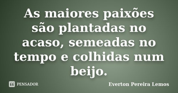 As maiores paixões são plantadas no acaso, semeadas no tempo e colhidas num beijo.... Frase de Everton Pereira Lemos.